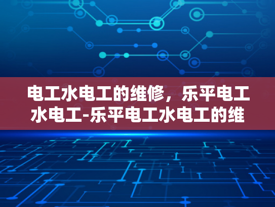 电工水电工的维修，乐平电工水电工-乐平电工水电工的维修服务