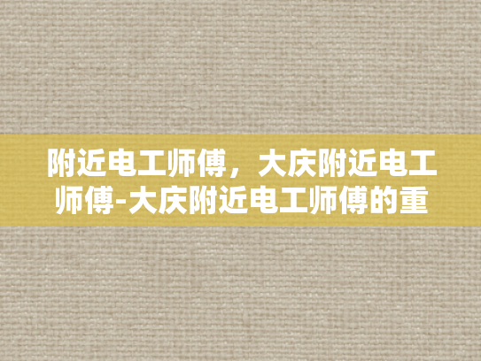 附近电工师傅，大庆附近电工师傅-大庆附近电工师傅的重要性与选择指南