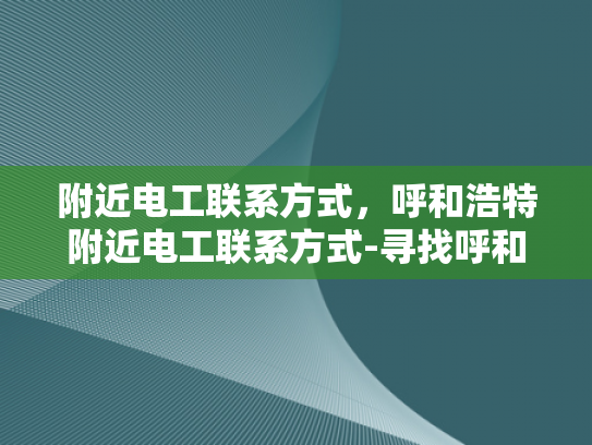 附近电工联系方式，呼和浩特附近电工联系方式-寻找呼和浩特附近电工的实用指南