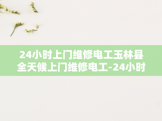 24小时上门维修电工玉林县全天候上门维修电工-24小时上门维修电工玉林县全天候服务