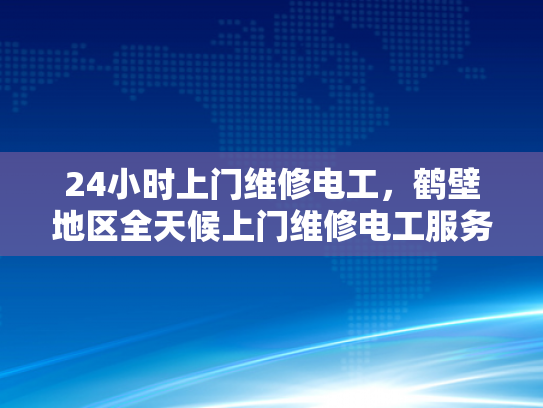 24小时上门维修电工，鹤壁地区全天候上门维修电工服务-鹤壁地区全天候上门维修电工服务