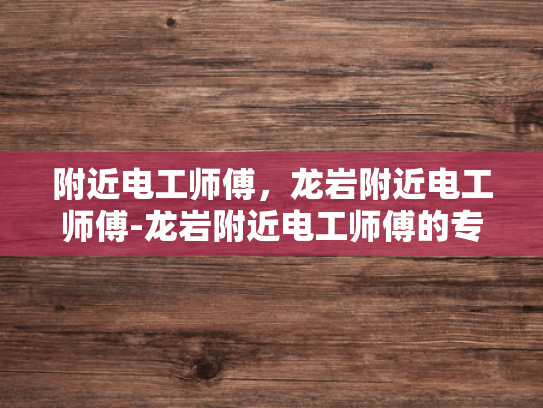 附近电工师傅，龙岩附近电工师傅-龙岩附近电工师傅的专业技能与服务