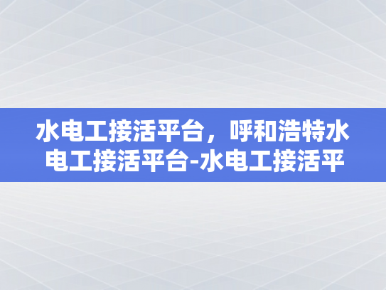 水电工接活平台，呼和浩特水电工接活平台-水电工接活平台在呼和浩特的崛起