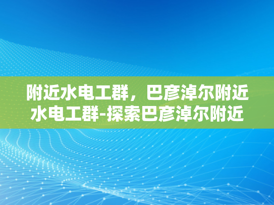 附近水电工群，巴彦淖尔附近水电工群-探索巴彦淖尔附近水电工群的奥秘