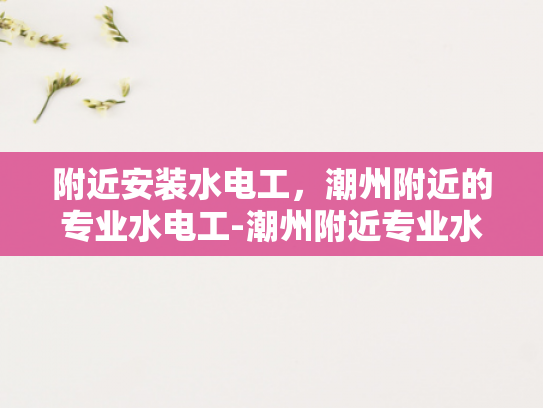 附近安装水电工，潮州附近的专业水电工-潮州附近专业水电工服务介绍
