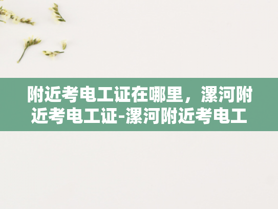附近考电工证在哪里，漯河附近考电工证-漯河附近考电工证的指南
