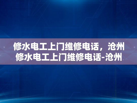 修水电工上门维修电话，沧州修水电工上门维修电话-沧州修水电工上门维修服务