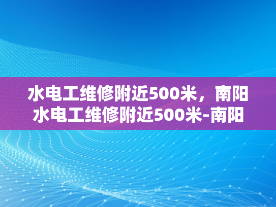 水电工维修附近500米，南阳水电工维修附近500米-南阳水电工维修服务，500米范围内快速响应
