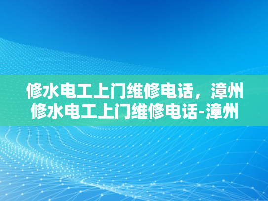 修水电工上门维修电话，漳州修水电工上门维修电话-漳州修水电工上门维修电话