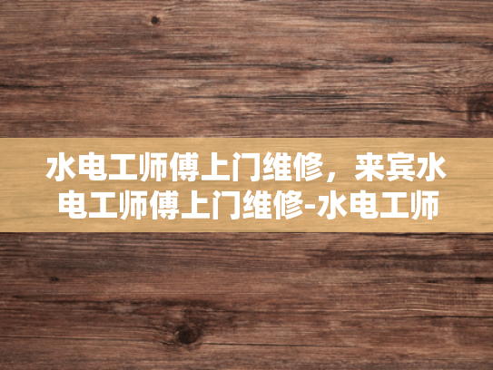 水电工师傅上门维修，来宾水电工师傅上门维修-水电工师傅上门维修，来宾水电工师傅上门维修
