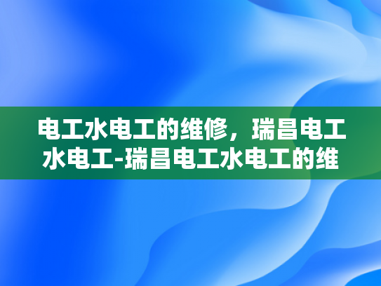 电工水电工的维修，瑞昌电工水电工-瑞昌电工水电工的维修服务