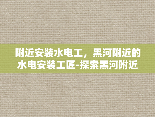 附近安装水电工，黑河附近的水电安装工匠-探索黑河附近的水电安装工匠