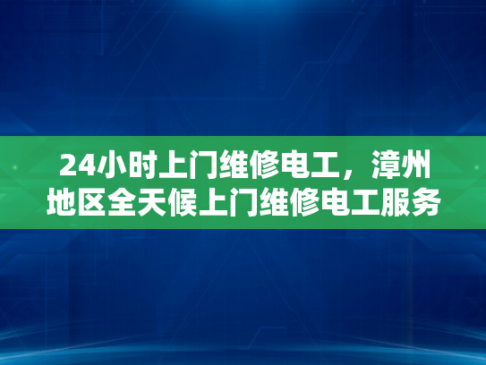 24小时上门维修电工，漳州地区全天候上门维修电工服务-全天候24小时上门维修电工服务