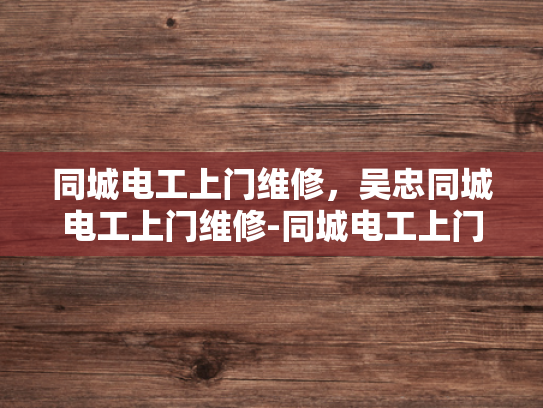 同城电工上门维修，吴忠同城电工上门维修-同城电工上门维修服务