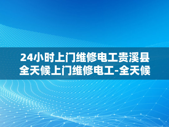 24小时上门维修电工贵溪县全天候上门维修电工-全天候服务，贵溪县24小时上门维修电工的承诺