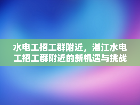 水电工招工群附近，湛江水电工招工群附近的新机遇与挑战-水电工招工群附近，湛江水电工招工群附近的新机遇与挑战
