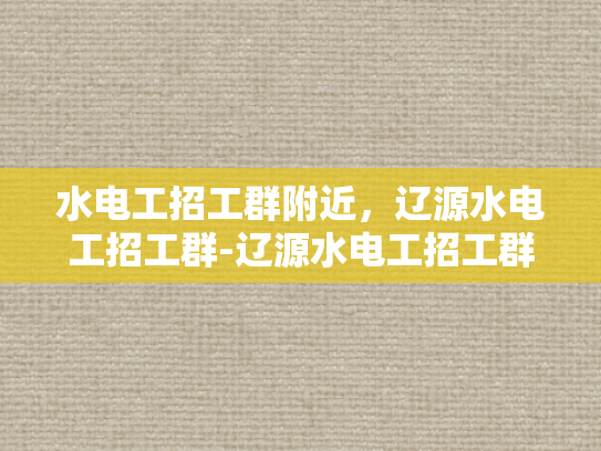 水电工招工群附近，辽源水电工招工群-辽源水电工招工群