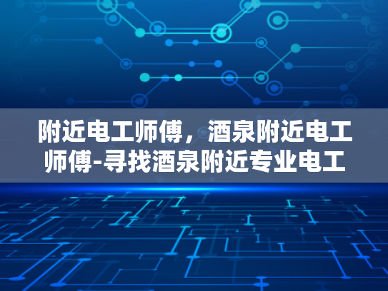 附近电工师傅，酒泉附近电工师傅-寻找酒泉附近专业电工师傅