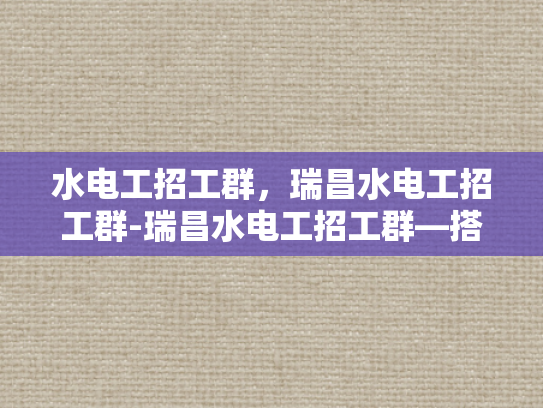 水电工招工群，瑞昌水电工招工群-瑞昌水电工招工群—搭建桥梁，连接需求与供给