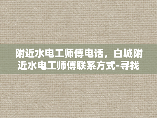 附近水电工师傅电话，白城附近水电工师傅联系方式-寻找白城附近专业的水电工师傅