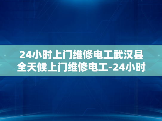 24小时上门维修电工武汉县全天候上门维修电工-24小时上门维修电工—武汉县全天候服务的承诺
