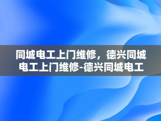 同城电工上门维修，德兴同城电工上门维修-德兴同城电工上门维修服务，您身边的电力专家