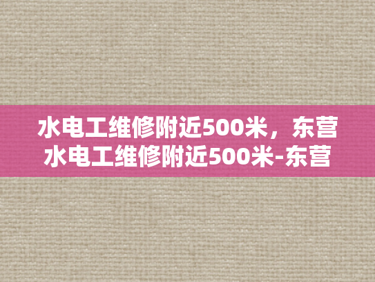 水电工维修附近500米，东营水电工维修附近500米-东营水电工维修服务，500米范围内，您身边的水电专家