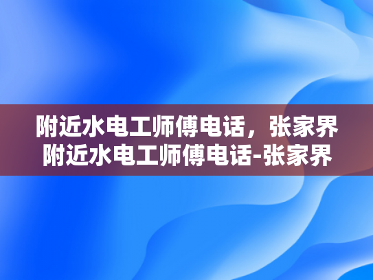 附近水电工师傅电话，张家界附近水电工师傅电话-张家界附近水电工师傅电话指南