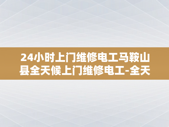 24小时上门维修电工马鞍山县全天候上门维修电工-全天候服务，24小时上门维修电工马鞍山县