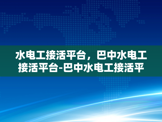 水电工接活平台，巴中水电工接活平台-巴中水电工接活平台，连接需求与服务的桥梁