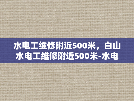 水电工维修附近500米，白山水电工维修附近500米-水电工维修服务—为您的家居安全保驾护航