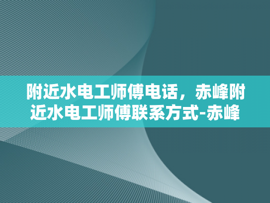 附近水电工师傅电话，赤峰附近水电工师傅联系方式-赤峰附近水电工师傅电话与联系方式指南