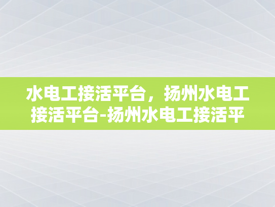 水电工接活平台，扬州水电工接活平台-扬州水电工接活平台，打造高效水电工服务新生态