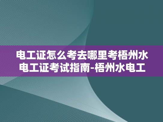 电工证怎么考去哪里考梧州水电工证考试指南-梧州水电工证考试指南