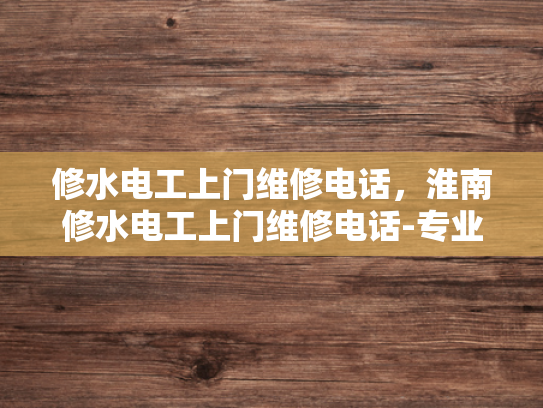 修水电工上门维修电话，淮南修水电工上门维修电话-专业电工服务，淮南修水电工上门维修电话