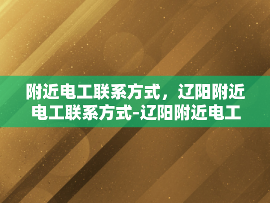 附近电工联系方式，辽阳附近电工联系方式-辽阳附近电工联系方式一览