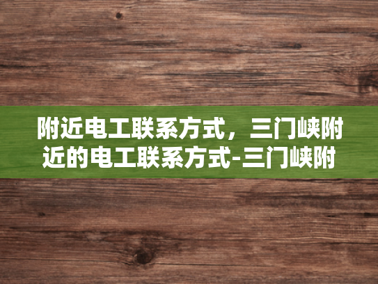 附近电工联系方式，三门峡附近的电工联系方式-三门峡附近电工联系方式大全