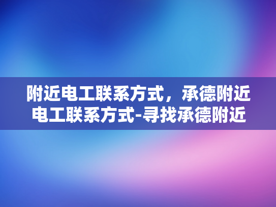 附近电工联系方式，承德附近电工联系方式-寻找承德附近电工的联系方式