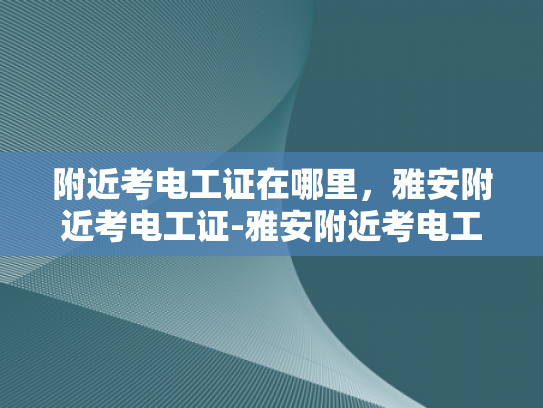 附近考电工证在哪里，雅安附近考电工证-雅安附近考电工证指南
