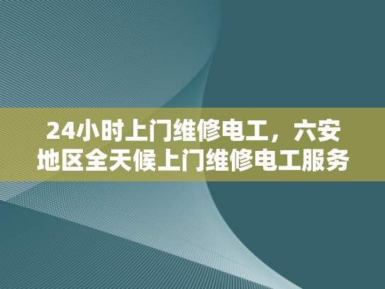 24小时上门维修电工，六安地区全天候上门维修电工服务-全天候服务，24小时上门维修电工—六安地区为您的电力需求保驾护航