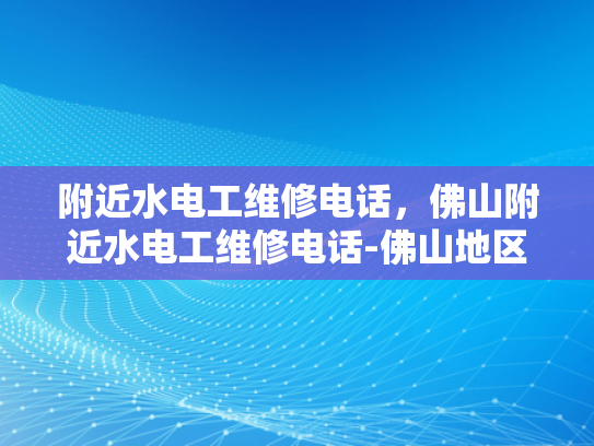 附近水电工维修电话，佛山附近水电工维修电话-佛山地区水电工维修服务指南