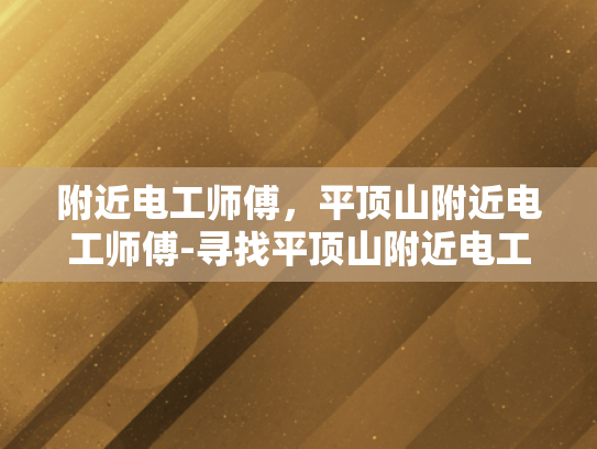 附近电工师傅，平顶山附近电工师傅-寻找平顶山附近电工师傅的指南