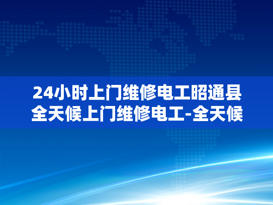 24小时上门维修电工昭通县全天候上门维修电工-全天候服务，昭通县24小时上门维修电工的承诺