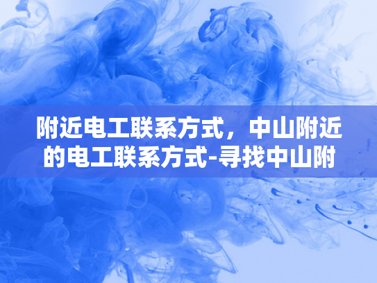 附近电工联系方式，中山附近的电工联系方式-寻找中山附近电工的实用指南