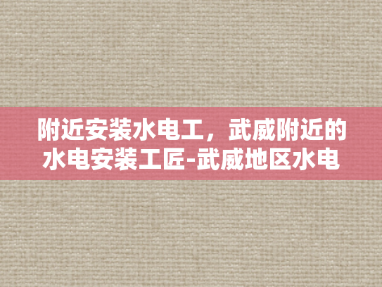 附近安装水电工，武威附近的水电安装工匠-武威地区水电安装工匠的精准定位与服务