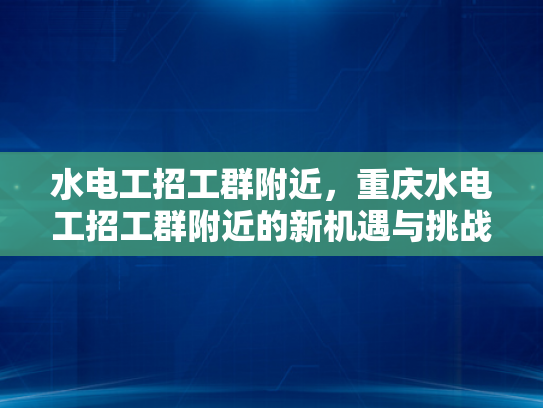 水电工招工群附近，重庆水电工招工群附近的新机遇与挑战-水电工招工群附近，重庆水电工招工群附近的新机遇与挑战