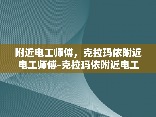 附近电工师傅，克拉玛依附近电工师傅-克拉玛依附近电工师傅的专业服务与信赖选择