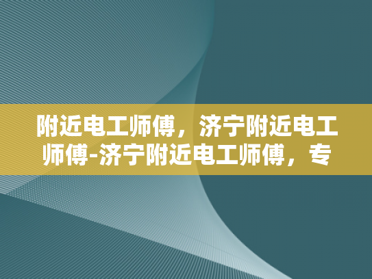 附近电工师傅，济宁附近电工师傅-济宁附近电工师傅，专业服务，值得信赖