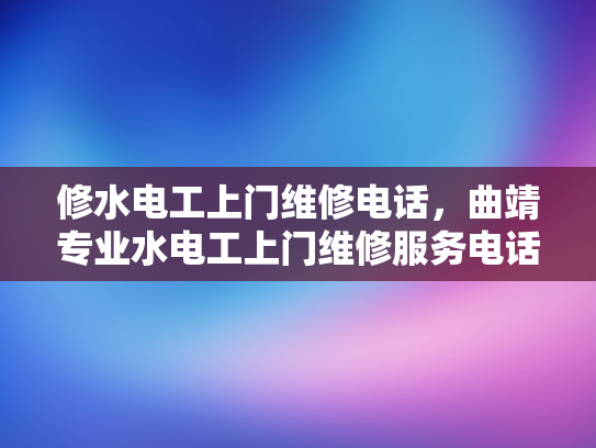修水电工上门维修电话，曲靖专业水电工上门维修服务电话-专业水电工上门维修服务，保障您的水电安全无忧