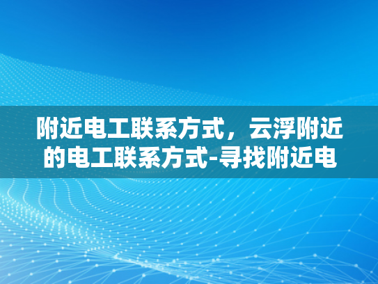 附近电工联系方式，云浮附近的电工联系方式-寻找附近电工的实用指南